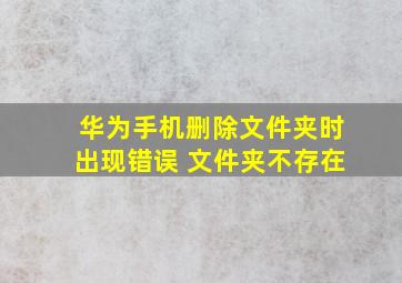 华为手机删除文件夹时出现错误 文件夹不存在